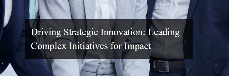 Driving Strategic Innovation- Leading Complex Initiatives for Impact